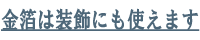 金箔は装飾にも使えます